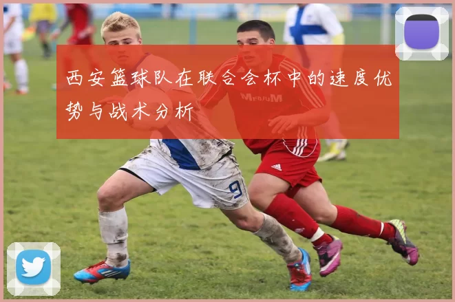 西安篮球队在联合会杯中的速度优势与战术分析