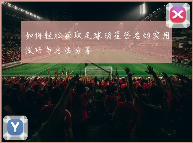如何轻松获取足球明星签名的实用技巧与方法分享