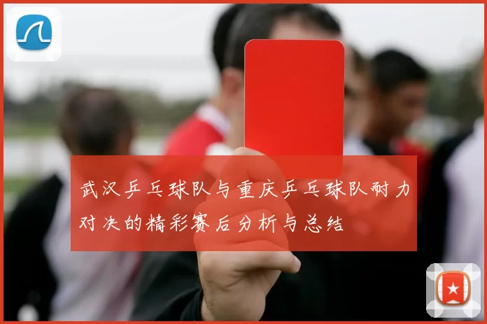 武汉乒乓球队与重庆乒乓球队耐力对决的精彩赛后分析与总结