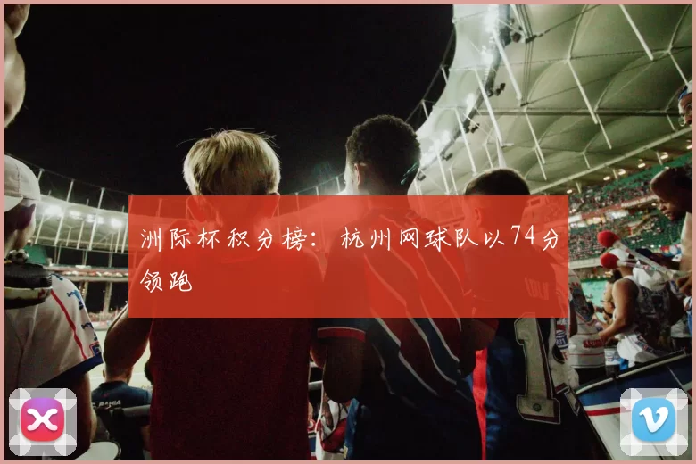 洲际杯积分榜：杭州网球队以74分领跑