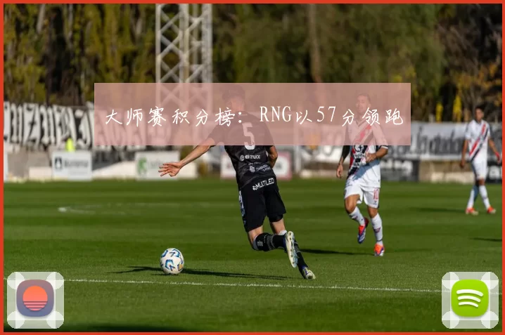 大师赛积分榜：RNG以57分领跑