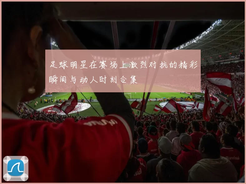 足球明星在赛场上激烈对抗的精彩瞬间与动人时刻合集