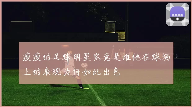 瘦瘦的足球明星究竟是谁他在球场上的表现为何如此出色