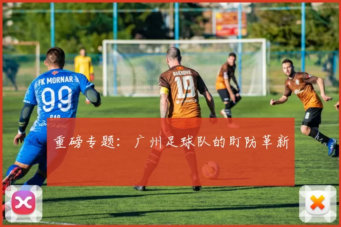 重磅专题：广州足球队的盯防革新