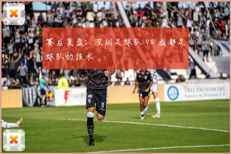 赛后复盘：深圳足球队 vs 成都足球队的技术