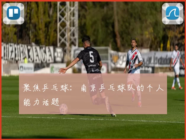 聚焦乒乓球：南京乒乓球队的个人能力话题