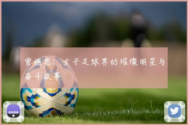 曾施恩：女子足球界的璀璨明星与奋斗故事
