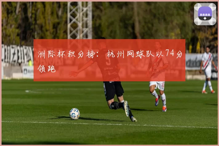 洲际杯积分榜：杭州网球队以74分领跑