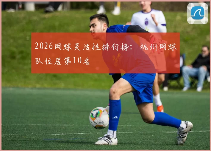 2026网球灵活性排行榜：杭州网球队位居第10名