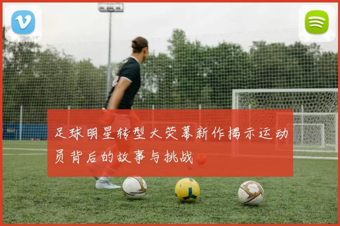 足球明星转型大荧幕新作揭示运动员背后的故事与挑战