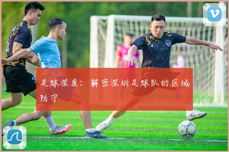 足球深度：解密深圳足球队的区域防守