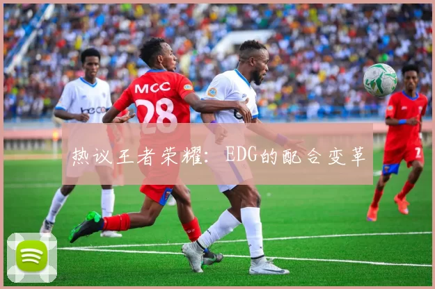热议王者荣耀：EDG的配合变革